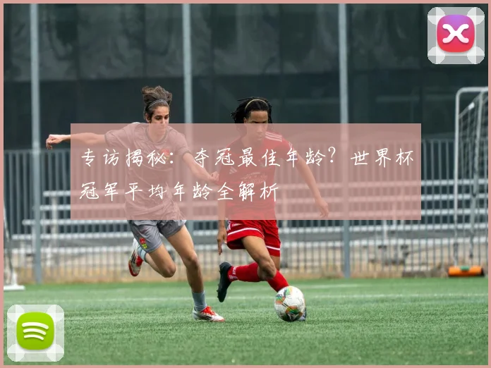 专访揭秘：夺冠最佳年龄？世界杯冠军平均年龄全解析