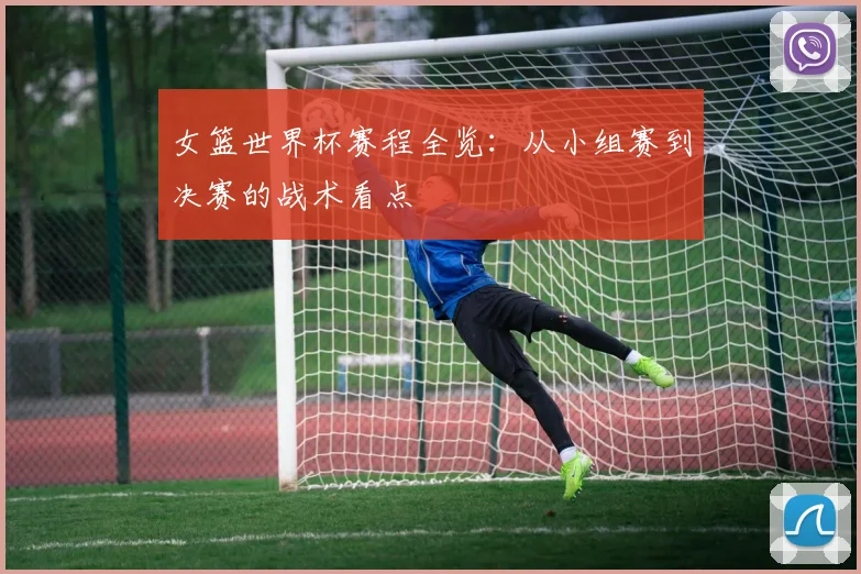 女篮世界杯赛程全览：从小组赛到决赛的战术看点